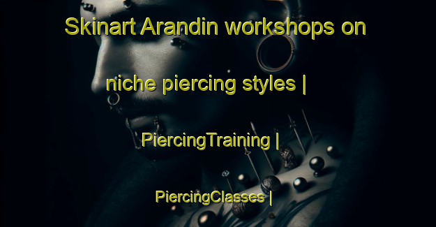 Skinart Arandin workshops on niche piercing styles | PiercingTraining | PiercingClasses | SkinartTraining-Mexico